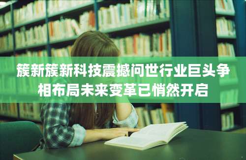 簇新簇新科技震撼问世行业巨头争相布局未来变革已悄然开启