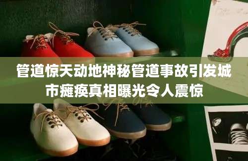 管道惊天动地神秘管道事故引发城市瘫痪真相曝光令人震惊
