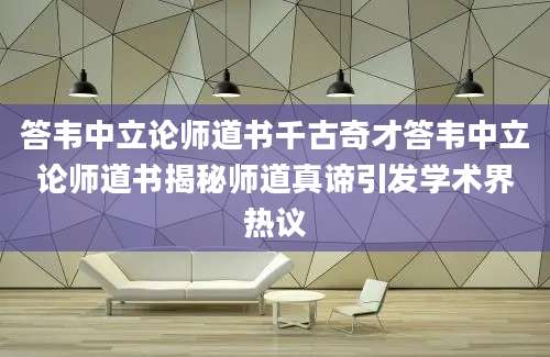 答韦中立论师道书千古奇才答韦中立论师道书揭秘师道真谛引发学术界热议