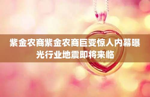 紫金农商紫金农商巨变惊人内幕曝光行业地震即将来临