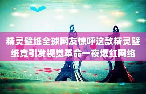 精灵壁纸全球网友惊呼这款精灵壁纸竟引发视觉革命一夜爆红网络