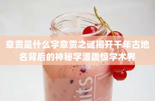 章贡是什么字章贡之谜揭开千年古地名背后的神秘字源震惊学术界