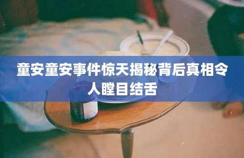 童安童安事件惊天揭秘背后真相令人瞠目结舌
