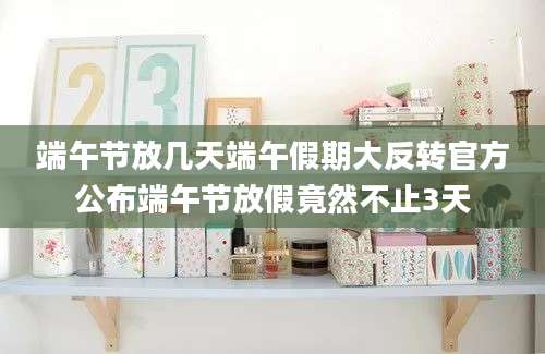 端午节放几天端午假期大反转官方公布端午节放假竟然不止3天