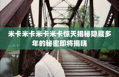 米卡米卡米卡米卡惊天揭秘隐藏多年的秘密即将揭晓
