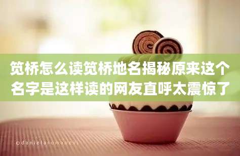 笕桥怎么读笕桥地名揭秘原来这个名字是这样读的网友直呼太震惊了