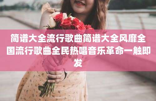 简谱大全流行歌曲简谱大全风靡全国流行歌曲全民热唱音乐革命一触即发