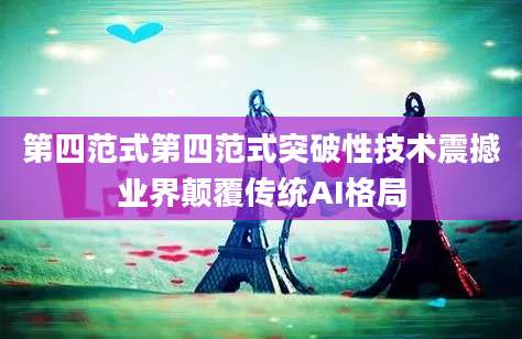 第四范式第四范式突破性技术震撼业界颠覆传统AI格局