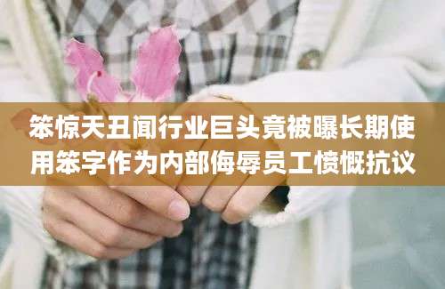 笨惊天丑闻行业巨头竟被曝长期使用笨字作为内部侮辱员工愤慨抗议