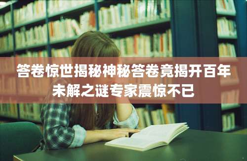 答卷惊世揭秘神秘答卷竟揭开百年未解之谜专家震惊不已