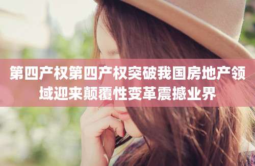 第四产权第四产权突破我国房地产领域迎来颠覆性变革震撼业界
