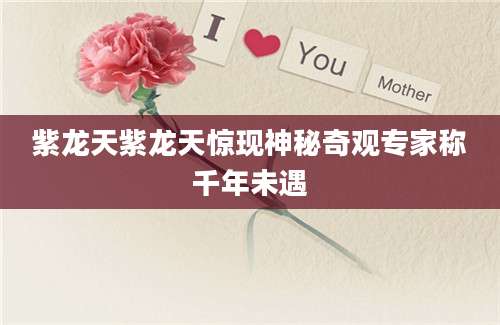 紫龙天紫龙天惊现神秘奇观专家称千年未遇