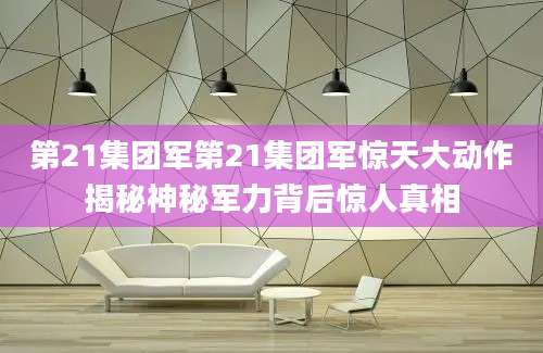 第21集团军第21集团军惊天大动作揭秘神秘军力背后惊人真相