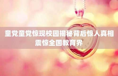 童党童党惊现校园揭秘背后惊人真相震惊全国教育界