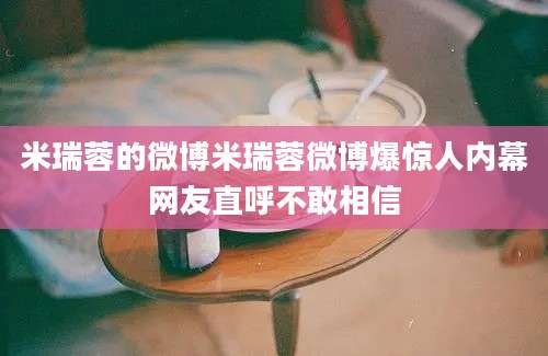 米瑞蓉的微博米瑞蓉微博爆惊人内幕网友直呼不敢相信