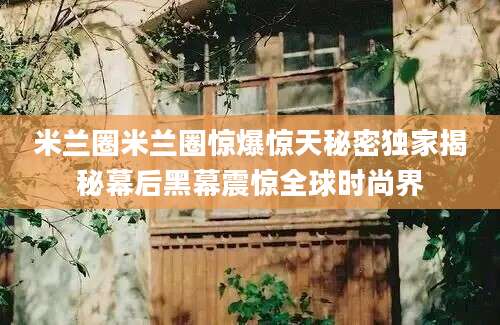 米兰圈米兰圈惊爆惊天秘密独家揭秘幕后黑幕震惊全球时尚界