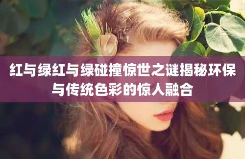 红与绿红与绿碰撞惊世之谜揭秘环保与传统色彩的惊人融合