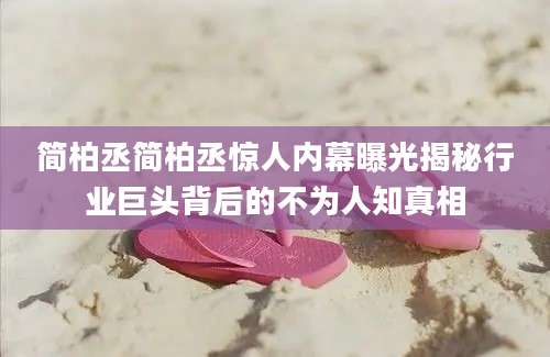 简柏丞简柏丞惊人内幕曝光揭秘行业巨头背后的不为人知真相