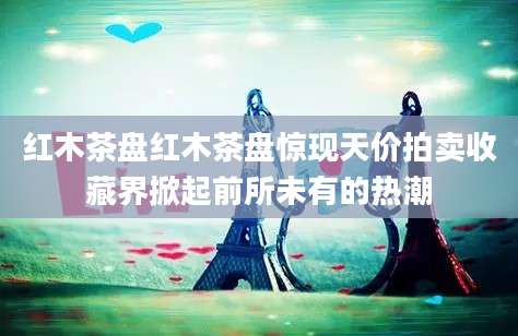 红木茶盘红木茶盘惊现天价拍卖收藏界掀起前所未有的热潮
